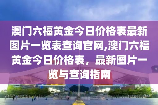 澳门六福黄金今日价格表最新图片一览表查询官网,澳门六福黄金今日价格表，最新图片一览与查询指南