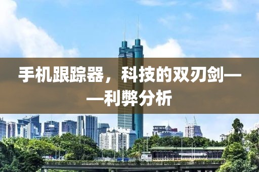 手机跟踪器，科技的双刃剑——利弊分析