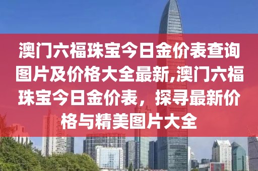 澳门六福珠宝今日金价表查询图片及价格大全最新,澳门六福珠宝今日金价表，探寻最新价格与精美图片大全