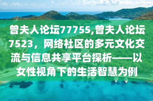 曾夫人论坛77755,曾夫人论坛7523，网络社区的多元文化交流与信息共享平台探析——以女性视角下的生活智慧为例