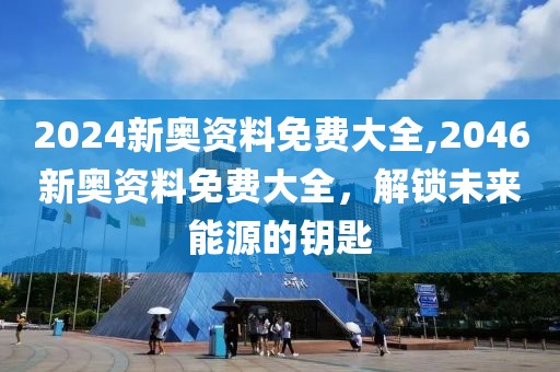 2024新奥资料免费大全,2046新奥资料免费大全，解锁未来能源的钥匙