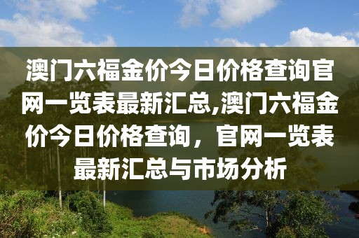澳门六福金价今日价格查询官网一览表最新汇总,澳门六福金价今日价格查询，官网一览表最新汇总与市场分析