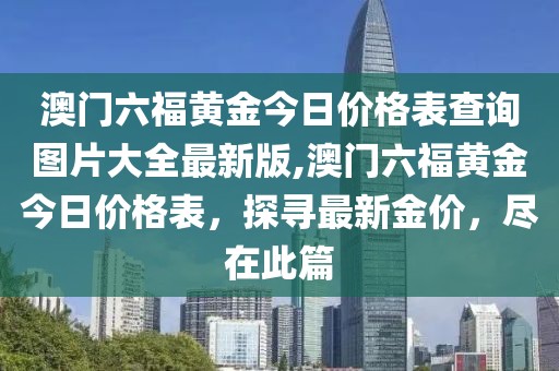 澳门六福黄金今日价格表查询图片大全最新版,澳门六福黄金今日价格表，探寻最新金价，尽在此篇