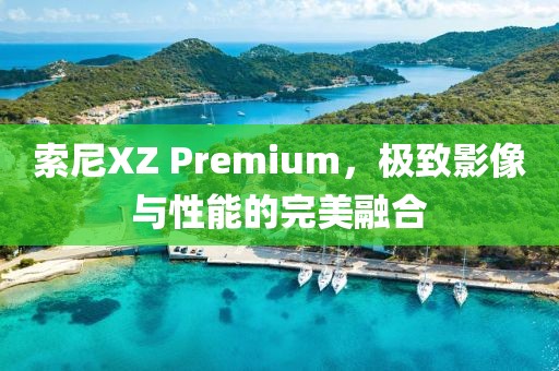 索尼XZ Premium，极致影像与性能的完美融合
