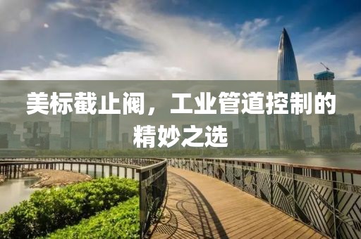 美标截止阀，工业管道控制的精妙之选