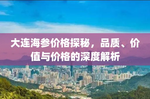 大连海参价格探秘，品质、价值与价格的深度解析