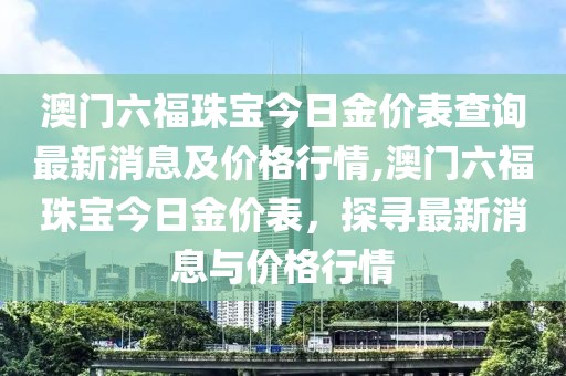 澳门六福珠宝今日金价表查询最新消息及价格行情,澳门六福珠宝今日金价表，探寻最新消息与价格行情