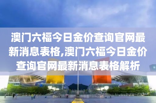 澳门六福今日金价查询官网最新消息表格,澳门六福今日金价查询官网最新消息表格解析