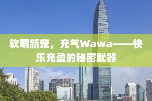 软萌新宠，充气Wawa——快乐充盈的秘密武器