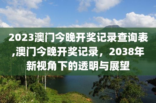 2023澳门今晚开奖记录查询表,澳门今晚开奖记录，2038年新视角下的透明与展望