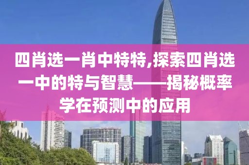 四肖选一肖中特特,探索四肖选一中的特与智慧——揭秘概率学在预测中的应用