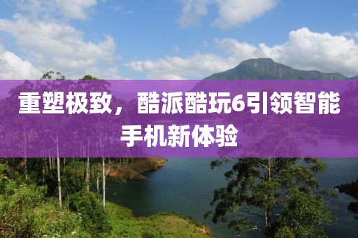 重塑极致，酷派酷玩6引领智能手机新体验