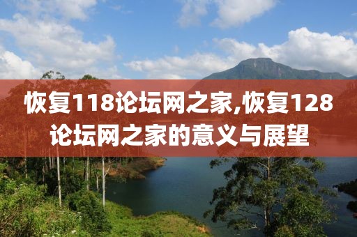 恢复118论坛网之家,恢复128论坛网之家的意义与展望