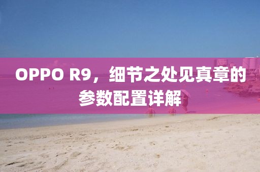 OPPO R9，细节之处见真章的参数配置详解