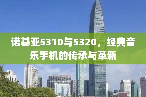 诺基亚5310与5320，经典音乐手机的传承与革新