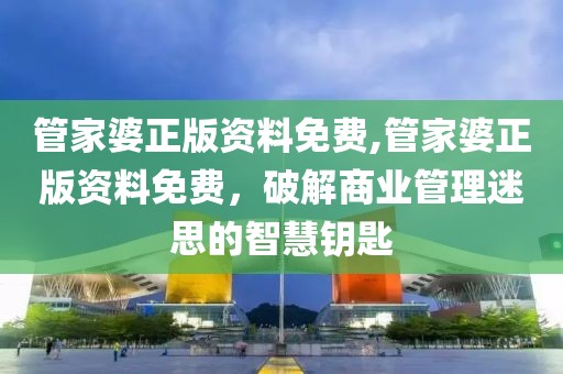 管家婆正版资料免费,管家婆正版资料免费，破解商业管理迷思的智慧钥匙