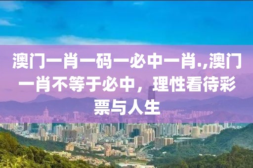 澳门一肖一码一必中一肖.,澳门一肖不等于必中，理性看待彩票与人生