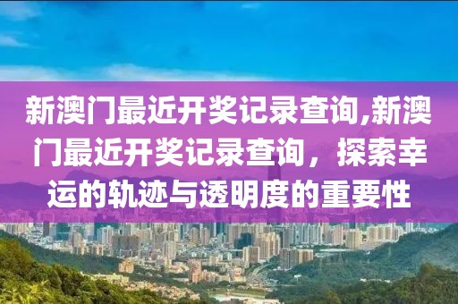 新澳门最近开奖记录查询,新澳门最近开奖记录查询，探索幸运的轨迹与透明度的重要性