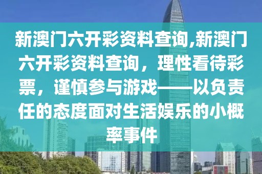 新澳门六开彩资料查询,新澳门六开彩资料查询，理性看待彩票，谨慎参与游戏——以负责任的态度面对生活娱乐的小概率事件