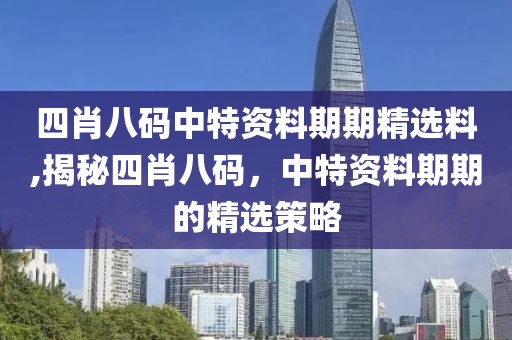 四肖八码中特资料期期精选料,揭秘四肖八码，中特资料期期的精选策略