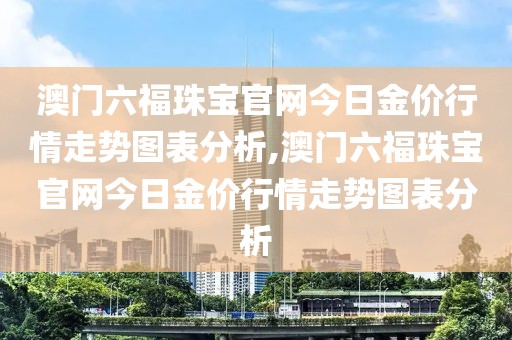澳门六福珠宝官网今日金价行情走势图表分析,澳门六福珠宝官网今日金价行情走势图表分析