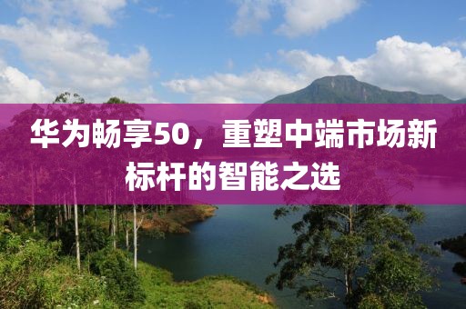 华为畅享50，重塑中端市场新标杆的智能之选