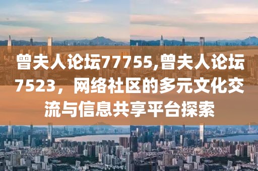 曾夫人论坛77755,曾夫人论坛7523，网络社区的多元文化交流与信息共享平台探索