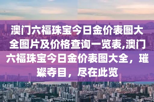 澳门六福珠宝今日金价表图大全图片及价格查询一览表,澳门六福珠宝今日金价表图大全，璀璨夺目，尽在此览
