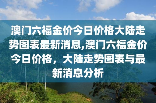 澳门六福金价今日价格大陆走势图表最新消息,澳门六福金价今日价格，大陆走势图表与最新消息分析