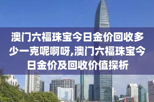 澳门六福珠宝今日金价回收多少一克呢啊呀,澳门六福珠宝今日金价及回收价值探析