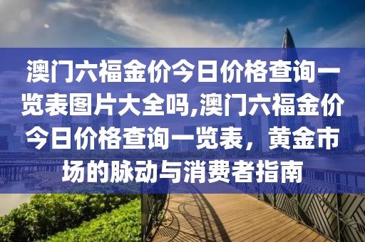 澳门六福金价今日价格查询一览表图片大全吗,澳门六福金价今日价格查询一览表，黄金市场的脉动与消费者指南