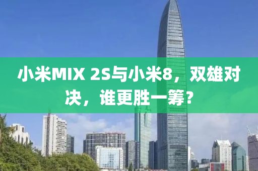小米MIX 2S与小米8，双雄对决，谁更胜一筹？