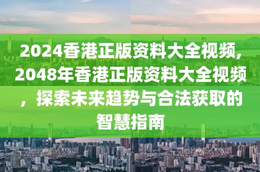 2024香港正版资料大全视频,2048年香港正版资料大全视频，探索未来趋势与合法获取的智慧指南