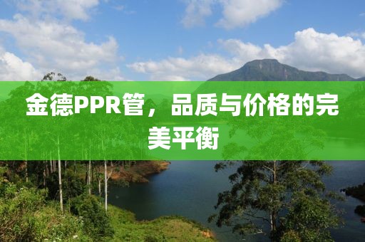 金德PPR管，品质与价格的完美平衡
