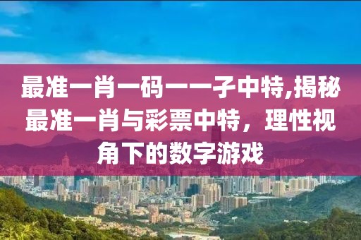 最准一肖一码一一孑中特,揭秘最准一肖与彩票中特，理性视角下的数字游戏