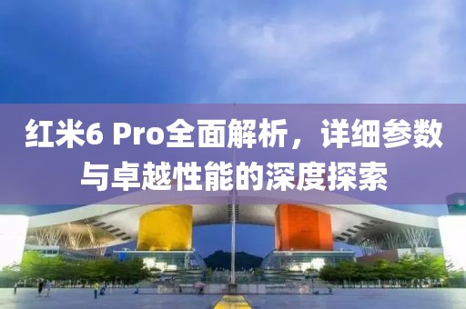 红米6 Pro全面解析，详细参数与卓越性能的深度探索