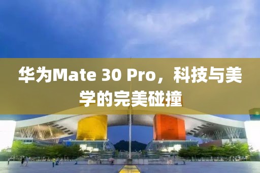华为Mate 30 Pro，科技与美学的完美碰撞