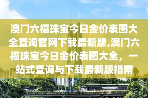 澳门六福珠宝今日金价表图大全查询官网下载最新版,澳门六福珠宝今日金价表图大全，一站式查询与下载最新版指南