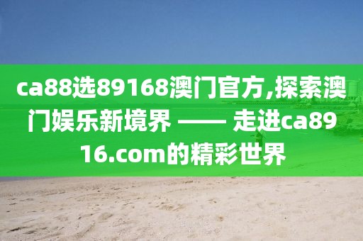 ca88选89168澳门官方,探索澳门娱乐新境界 —— 走进ca8916.com的精彩世界