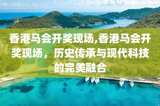 香港马会开奖现场,香港马会开奖现场，历史传承与现代科技的完美融合