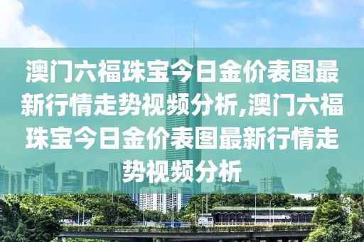 澳门六福珠宝今日金价表图最新行情走势视频分析,澳门六福珠宝今日金价表图最新行情走势视频分析