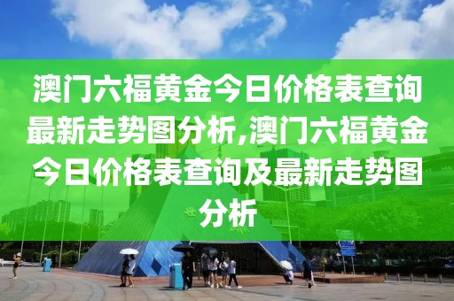 澳门六福黄金今日价格表查询最新走势图分析,澳门六福黄金今日价格表查询及最新走势图分析