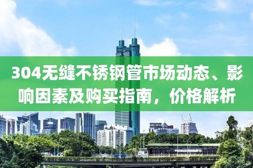 304无缝不锈钢管市场动态、影响因素及购买指南，价格解析