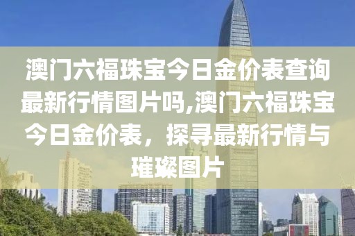 澳门六福珠宝今日金价表查询最新行情图片吗,澳门六福珠宝今日金价表，探寻最新行情与璀璨图片