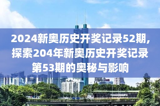 2024新奥历史开奖记录52期,探索204年新奥历史开奖记录第53期的奥秘与影响
