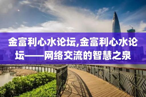 金富利心水论坛,金富利心水论坛——网络交流的智慧之泉