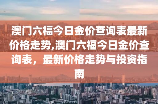 澳门六福今日金价查询表最新价格走势,澳门六福今日金价查询表，最新价格走势与投资指南