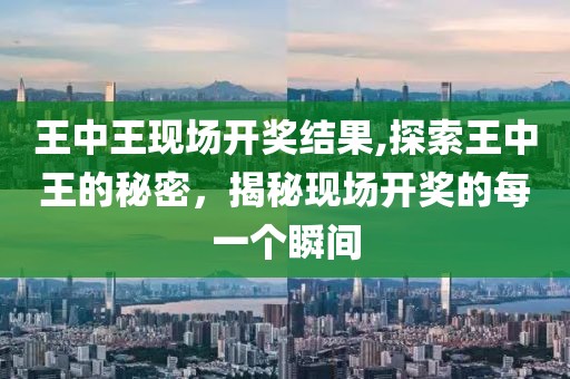 王中王现场开奖结果,探索王中王的秘密，揭秘现场开奖的每一个瞬间