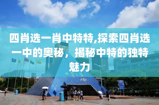 四肖选一肖中特特,探索四肖选一中的奥秘，揭秘中特的独特魅力