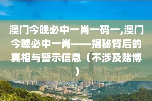 澳门今晚必中一肖一码一,澳门今晚必中一肖——揭秘背后的真相与警示信息（不涉及赌博）